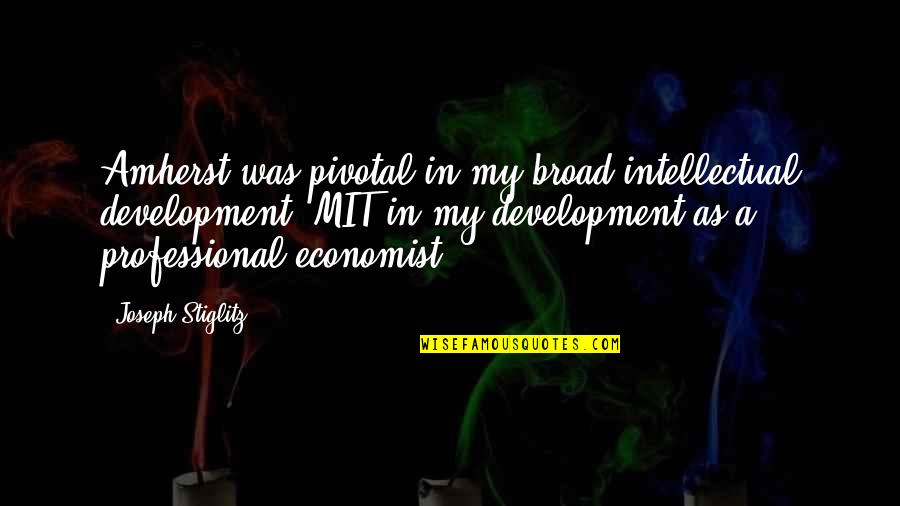 Professional Development Quotes By Joseph Stiglitz: Amherst was pivotal in my broad intellectual development;