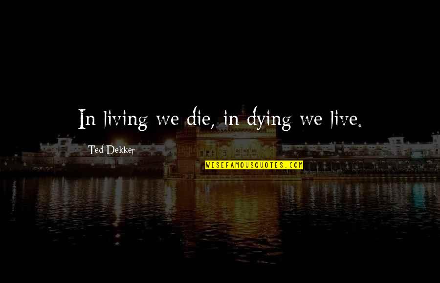 Professional Liability Quotes By Ted Dekker: In living we die, in dying we live.