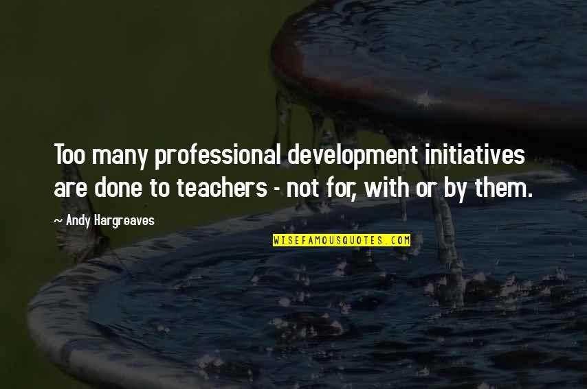 Professional Teachers Quotes By Andy Hargreaves: Too many professional development initiatives are done to