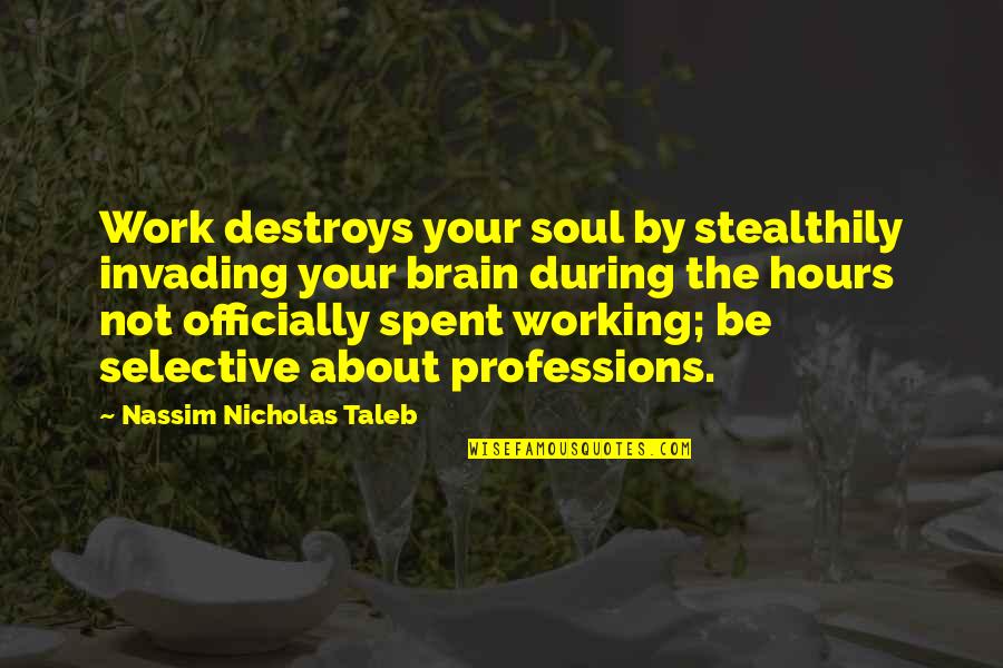 Professions And Work Quotes By Nassim Nicholas Taleb: Work destroys your soul by stealthily invading your