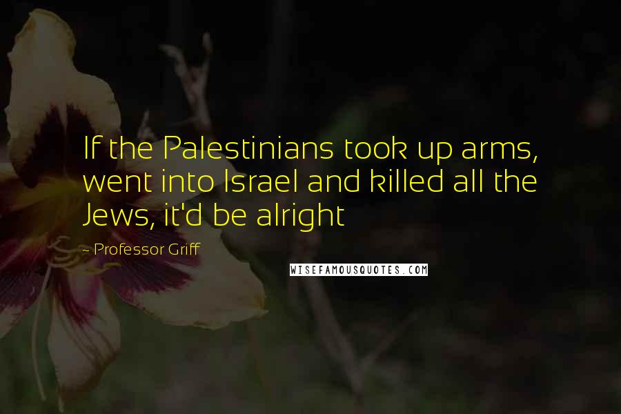 Professor Griff quotes: If the Palestinians took up arms, went into Israel and killed all the Jews, it'd be alright