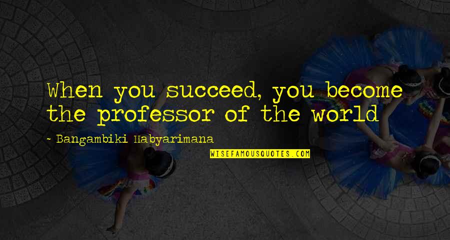 Professor Quotes By Bangambiki Habyarimana: When you succeed, you become the professor of