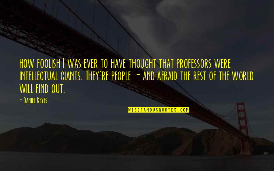 Professors Quotes By Daniel Keyes: how foolish I was ever to have thought Professors Quotes By Daniel Keyes: how foolish I was ever to have thought