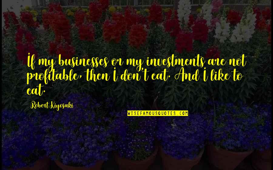 Profitable Quotes By Robert Kiyosaki: If my businesses or my investments are not
