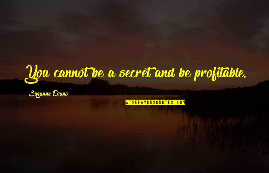 Profitable Quotes By Suzanne Evans: You cannot be a secret and be profitable.