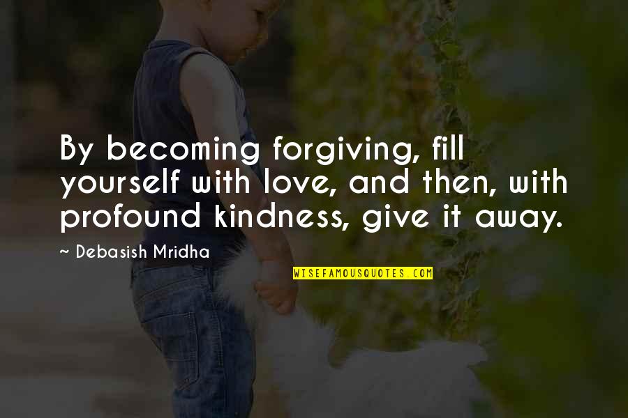 Profound Life Quotes By Debasish Mridha: By becoming forgiving, fill yourself with love, and