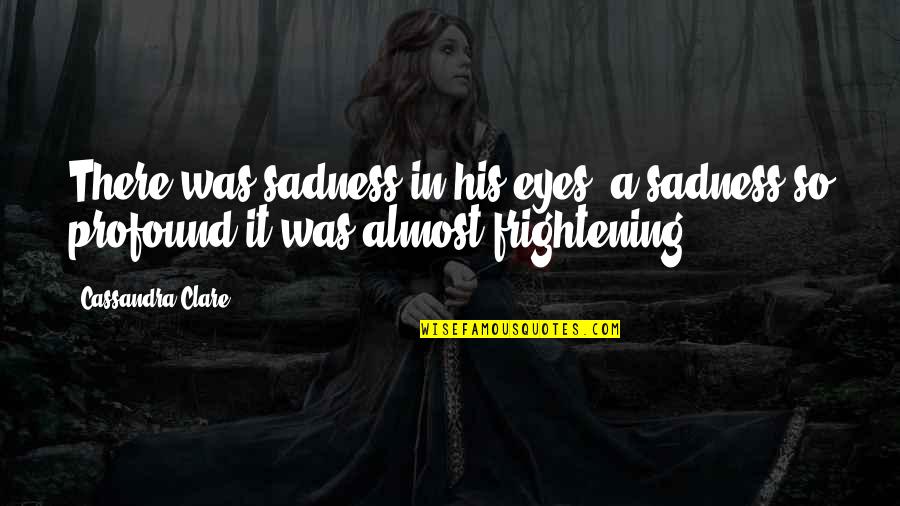 Profound Sadness Quotes By Cassandra Clare: There was sadness in his eyes, a sadness