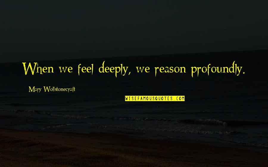 Profoundly Quotes By Mary Wollstonecraft: When we feel deeply, we reason profoundly.