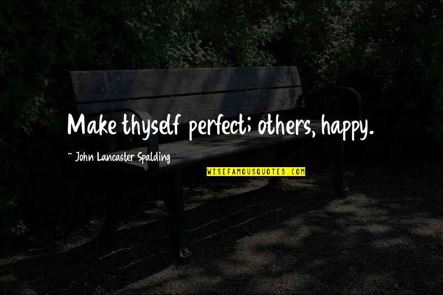 Profumo Affair Quotes By John Lancaster Spalding: Make thyself perfect; others, happy. Profumo Affair Quotes By John Lancaster Spalding: Make thyself perfect; others, happy.