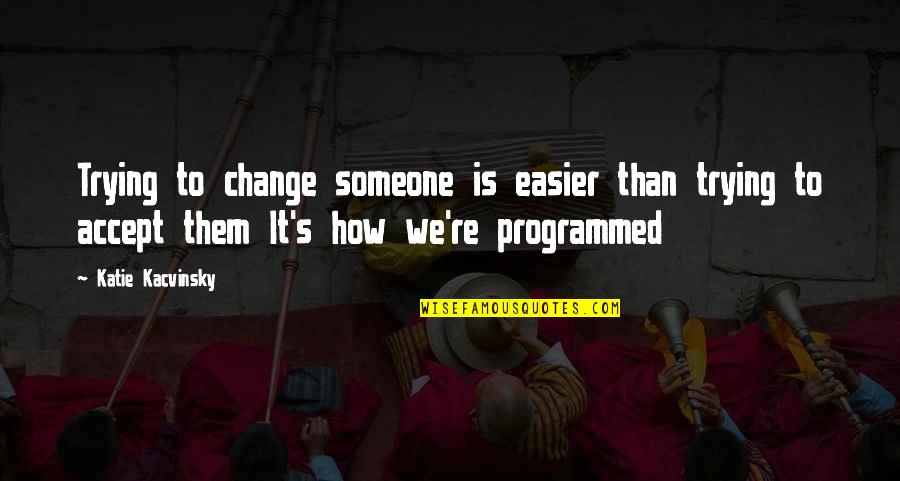 Programmed Quotes By Katie Kacvinsky: Trying to change someone is easier than trying