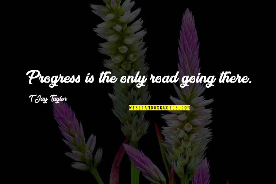 Progress And Goals Quotes By T Jay Taylor: Progress is the only road going there.