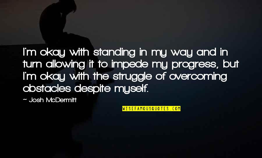 Progress And Struggle Quotes By Josh McDermitt: I'm okay with standing in my way and Progress And Struggle Quotes By Josh McDermitt: I'm okay with standing in my way and