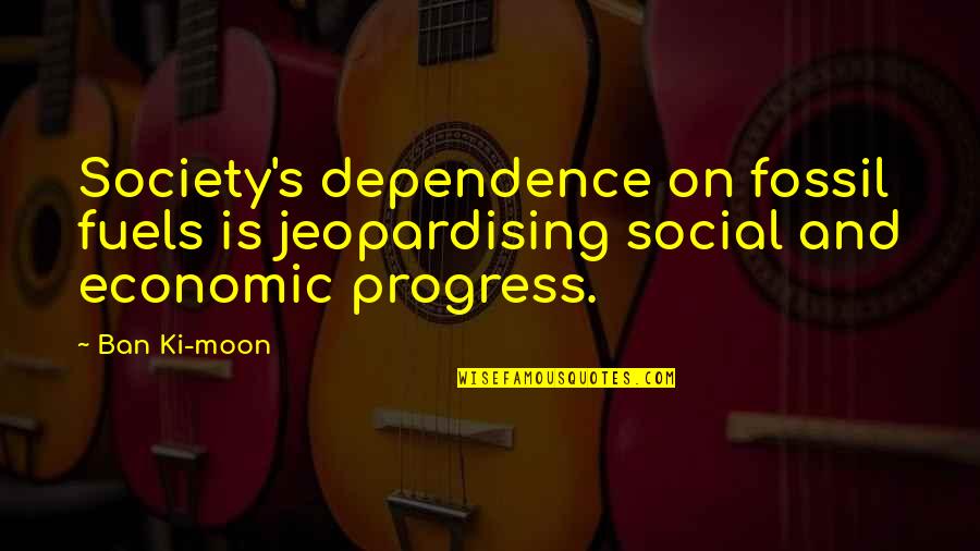 Progress In Society Quotes By Ban Ki-moon: Society's dependence on fossil fuels is jeopardising social