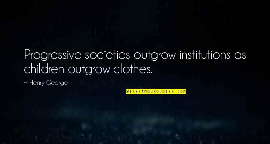 Progressive Quotes By Henry George: Progressive societies outgrow institutions as children outgrow clothes.
