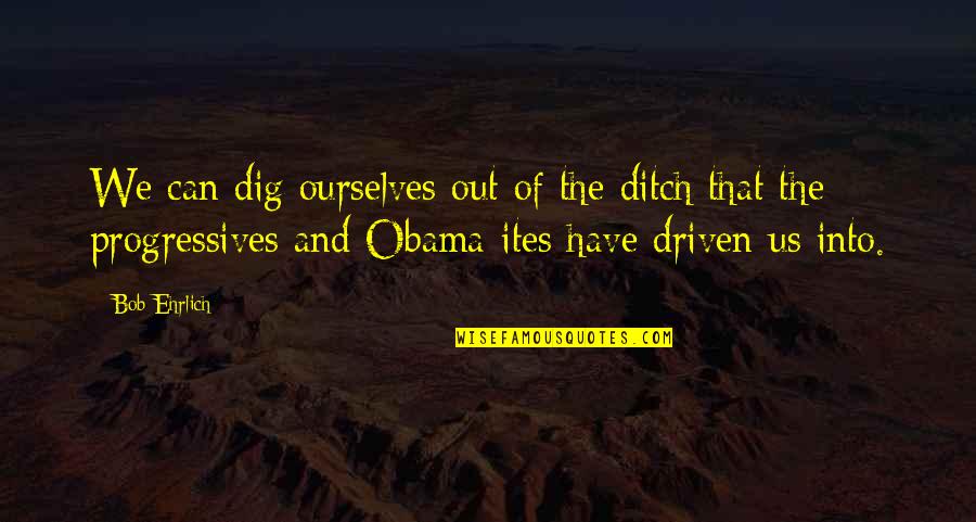 Progressives Quotes By Bob Ehrlich: We can dig ourselves out of the ditch