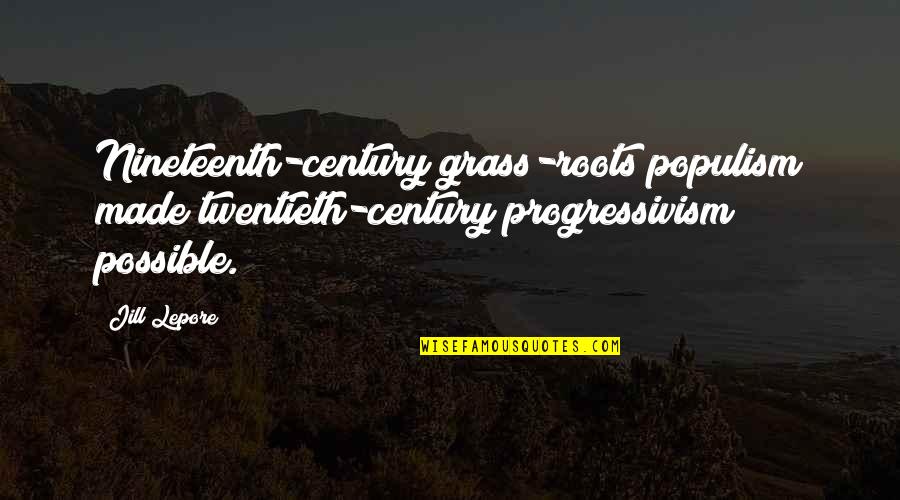 Progressivism Quotes By Jill Lepore: Nineteenth-century grass-roots populism made twentieth-century progressivism possible.