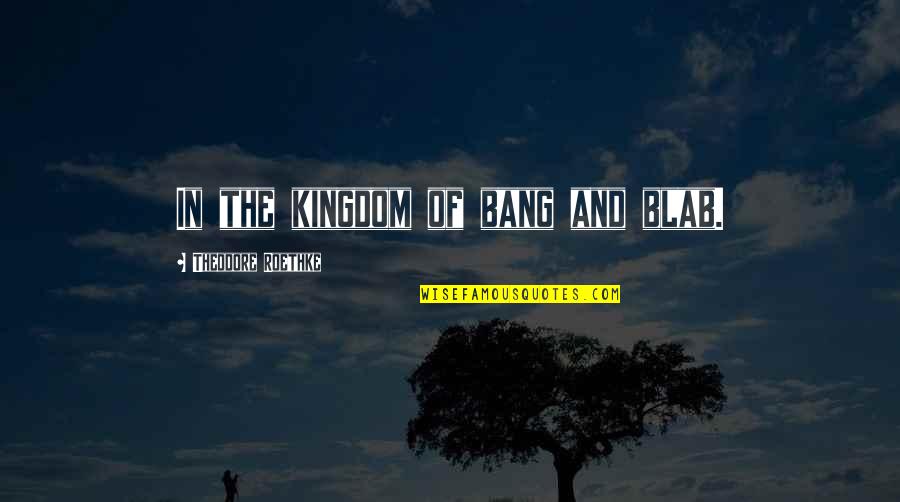 Prohibida Su Quotes By Theodore Roethke: In the kingdom of bang and blab. Prohibida Su Quotes By Theodore Roethke: In the kingdom of bang and blab.