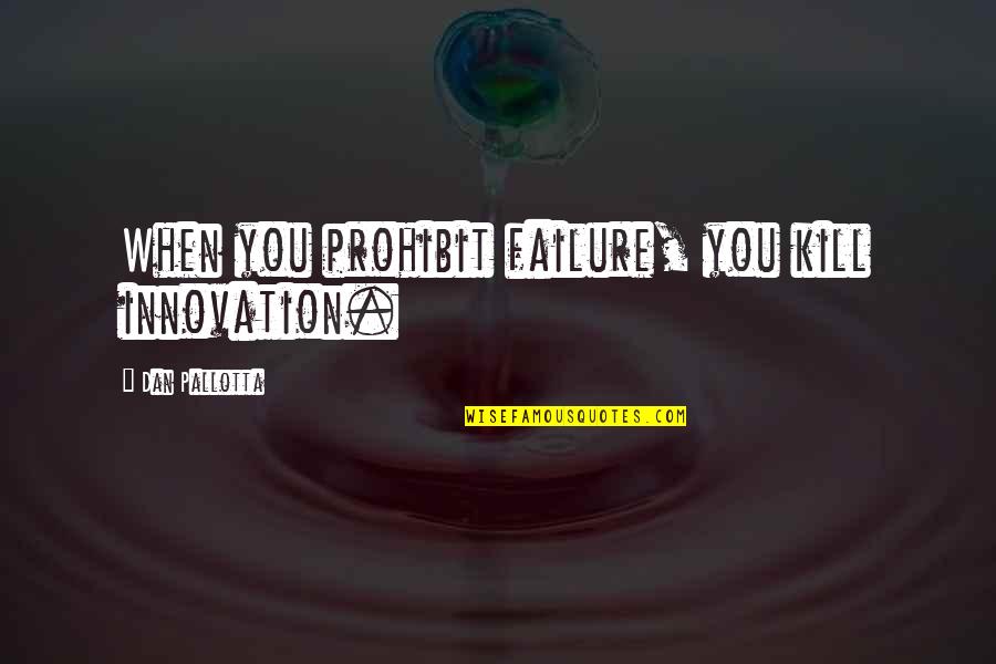 Prohibit Quotes By Dan Pallotta: When you prohibit failure, you kill innovation. Prohibit Quotes By Dan Pallotta: When you prohibit failure, you kill innovation.
