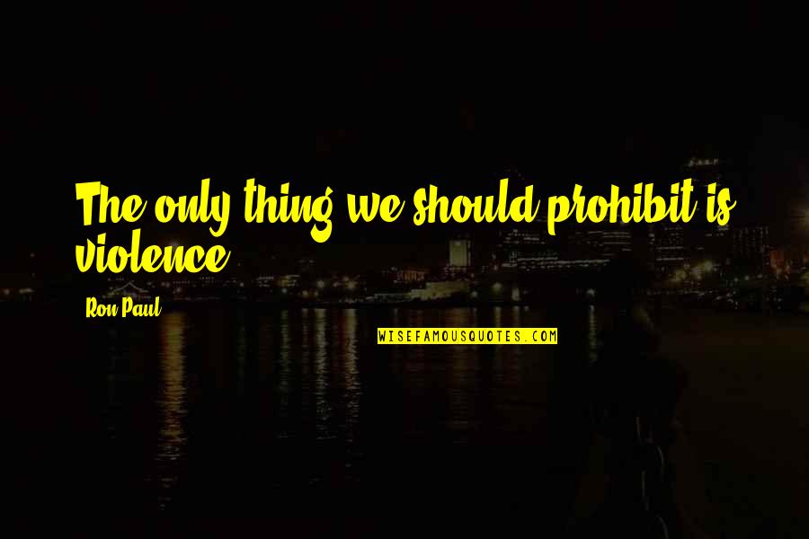 Prohibit Quotes By Ron Paul: The only thing we should prohibit is violence.
