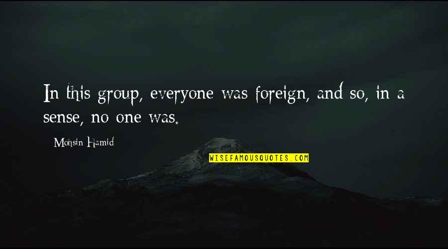 Projece Quotes By Mohsin Hamid: In this group, everyone was foreign, and so,