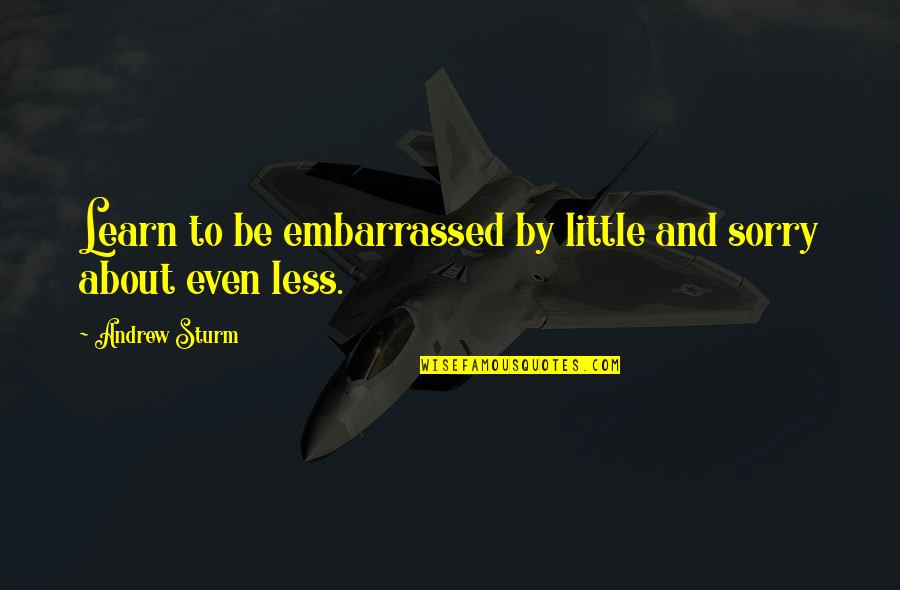 Project Life Quotes By Andrew Sturm: Learn to be embarrassed by little and sorry