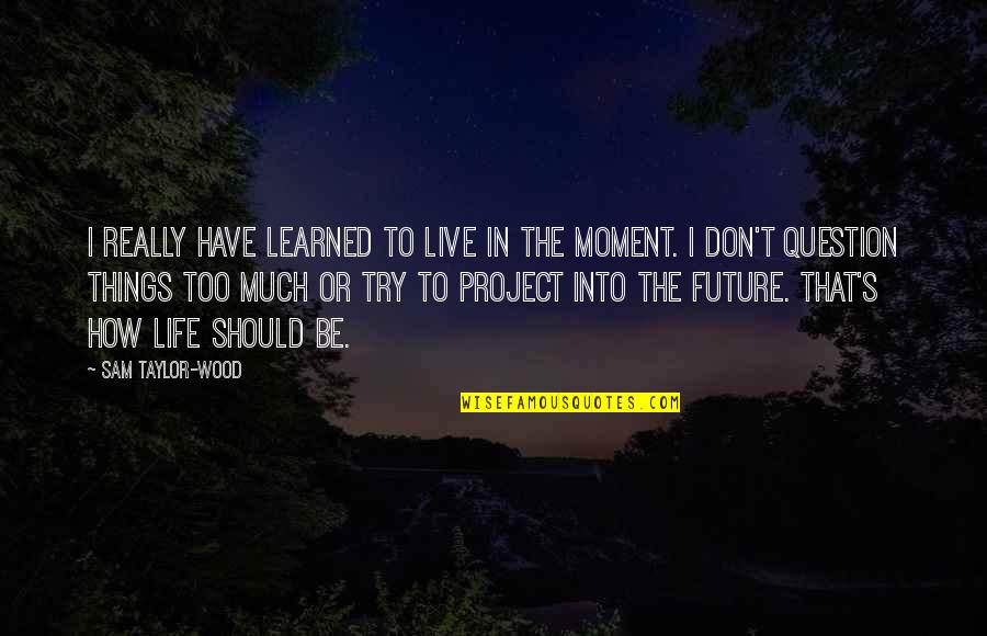 Project Life Quotes By Sam Taylor-Wood: I really have learned to live in the