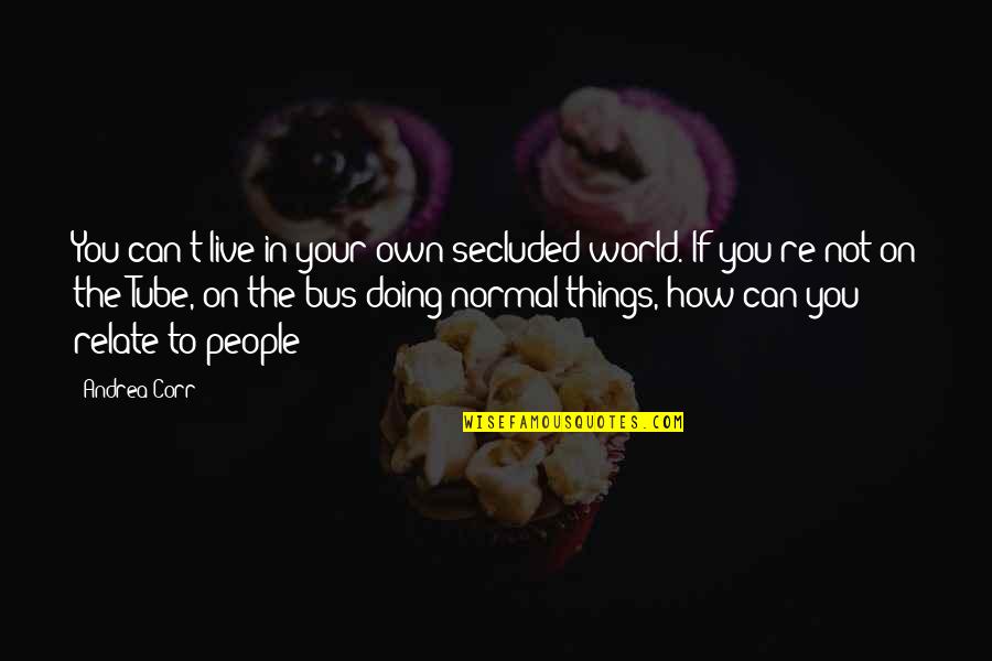 Prolazi Zivot Quotes By Andrea Corr: You can't live in your own secluded world. Prolazi Zivot Quotes By Andrea Corr: You can't live in your own secluded world.
