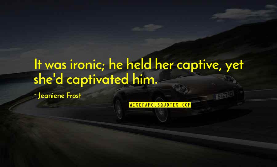 Prolongs Quotes By Jeaniene Frost: It was ironic; he held her captive, yet Prolongs Quotes By Jeaniene Frost: It was ironic; he held her captive, yet