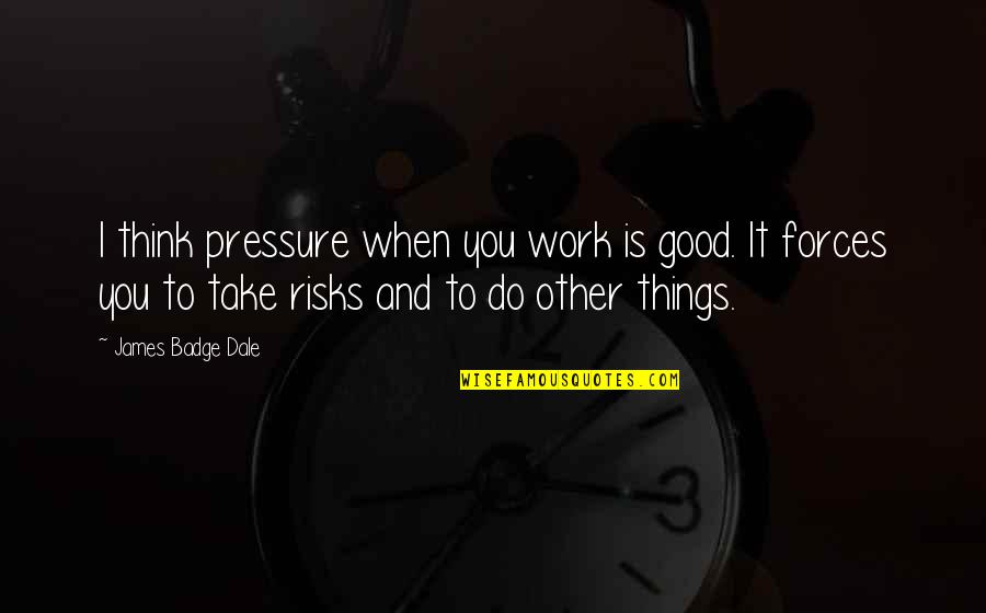 Prometo Fonseca Quotes By James Badge Dale: I think pressure when you work is good. Prometo Fonseca Quotes By James Badge Dale: I think pressure when you work is good.