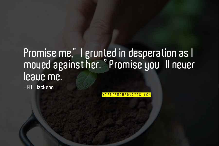 Promise Never Leave Me Quotes By A.L. Jackson: Promise me," I grunted in desperation as I