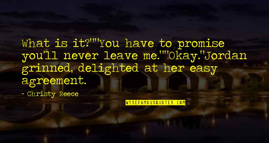 Promise Never Leave Me Quotes By Christy Reece: What is it?""You have to promise you'll never