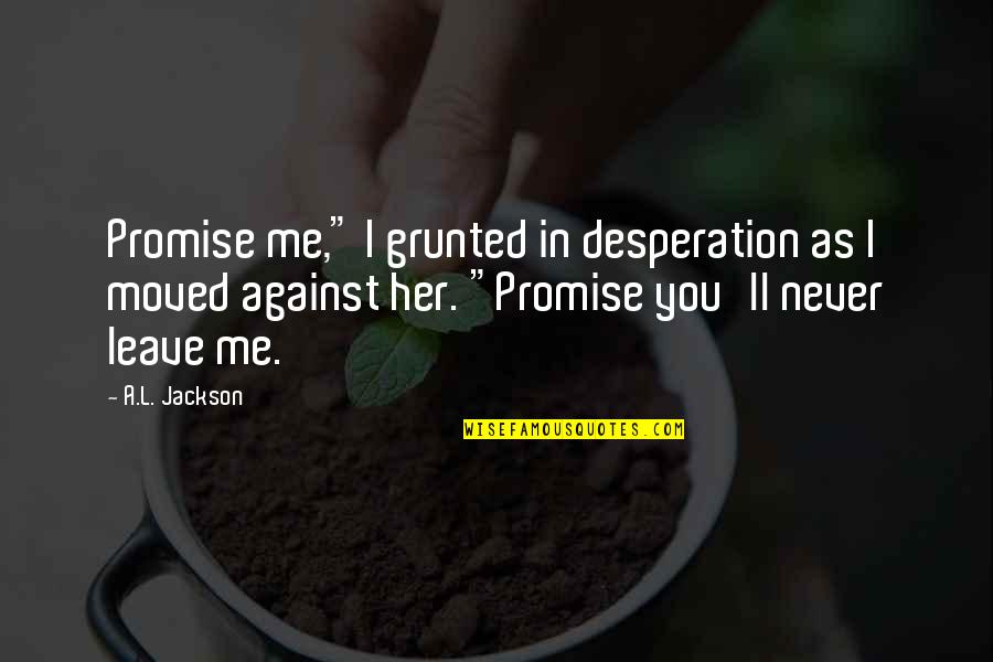 Promise You'll Never Leave Me Quotes By A.L. Jackson: Promise me," I grunted in desperation as I Promise You'll Never Leave Me Quotes By A.L. Jackson: Promise me," I grunted in desperation as I