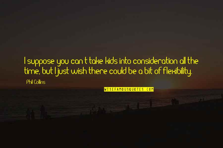 Promise You'll Never Leave Me Quotes By Phil Collins: I suppose you can't take kids into consideration Promise You'll Never Leave Me Quotes By Phil Collins: I suppose you can't take kids into consideration
