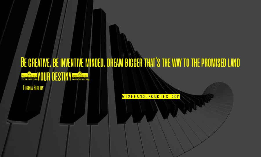 Promised Land Quotes By Euginia Herlihy: Be creative, be inventive minded, dream bigger that's Promised Land Quotes By Euginia Herlihy: Be creative, be inventive minded, dream bigger that's