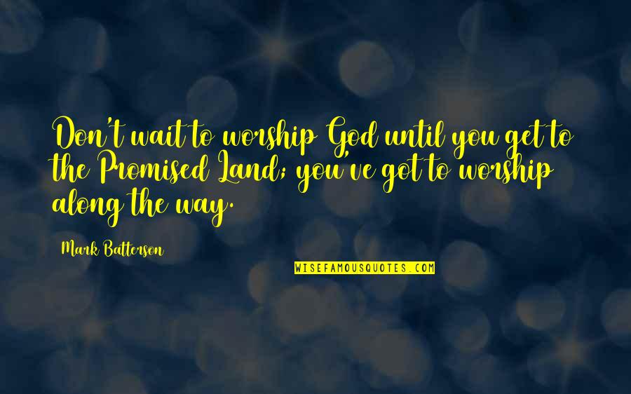 Promised Land Quotes By Mark Batterson: Don't wait to worship God until you get Promised Land Quotes By Mark Batterson: Don't wait to worship God until you get