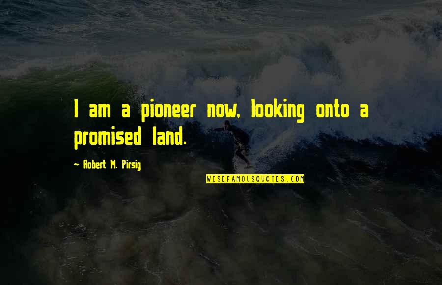 Promised Land Quotes By Robert M. Pirsig: I am a pioneer now, looking onto a Promised Land Quotes By Robert M. Pirsig: I am a pioneer now, looking onto a