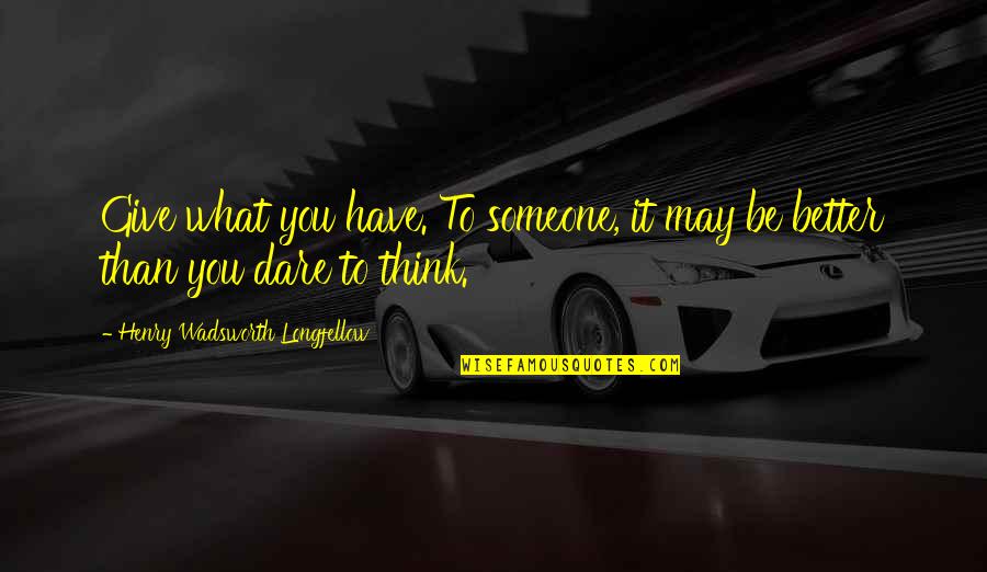 Promiseland Independent Quotes By Henry Wadsworth Longfellow: Give what you have. To someone, it may