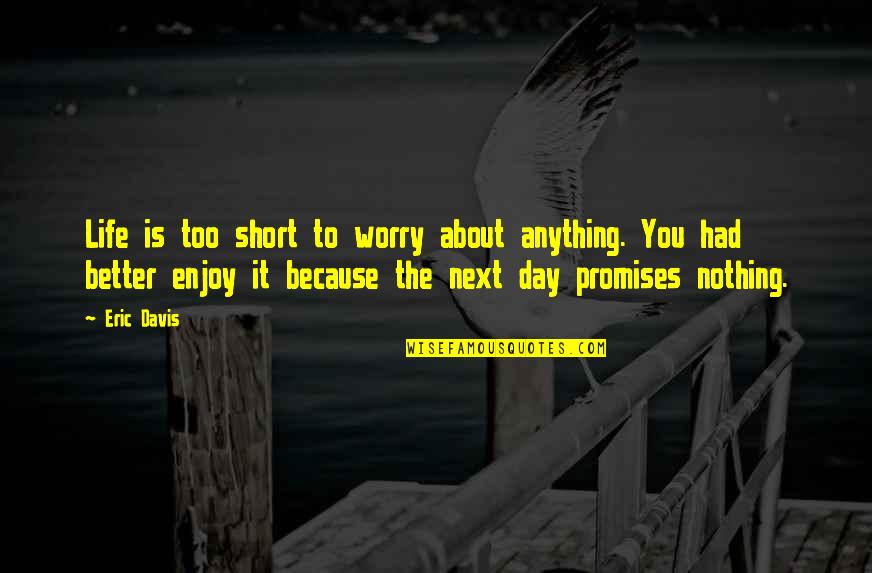 Promises And Life Quotes By Eric Davis: Life is too short to worry about anything. Promises And Life Quotes By Eric Davis: Life is too short to worry about anything.