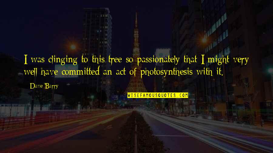 Promos Quotes By Dave Barry: I was clinging to this tree so passionately