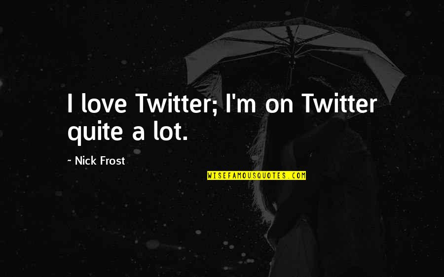 Pronounceable Quotes By Nick Frost: I love Twitter; I'm on Twitter quite a