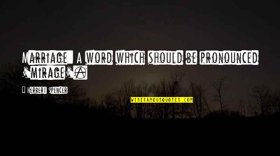 Pronounced Quotes By Herbert Spencer: Marriage: A word which should be pronounced 'mirage'. Pronounced Quotes By Herbert Spencer: Marriage: A word which should be pronounced 'mirage'.