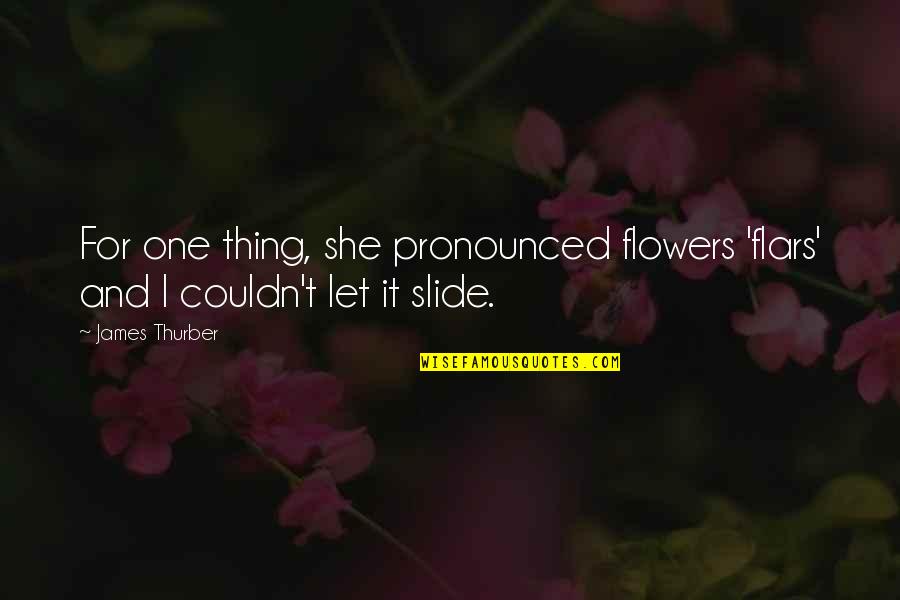Pronounced Quotes By James Thurber: For one thing, she pronounced flowers 'flars' and