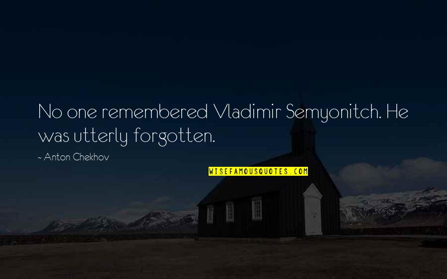 Prooving Quotes By Anton Chekhov: No one remembered Vladimir Semyonitch. He was utterly Prooving Quotes By Anton Chekhov: No one remembered Vladimir Semyonitch. He was utterly