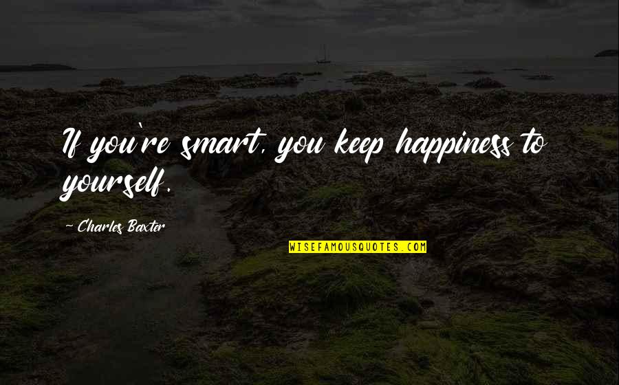 Prooving Quotes By Charles Baxter: If you're smart, you keep happiness to yourself.