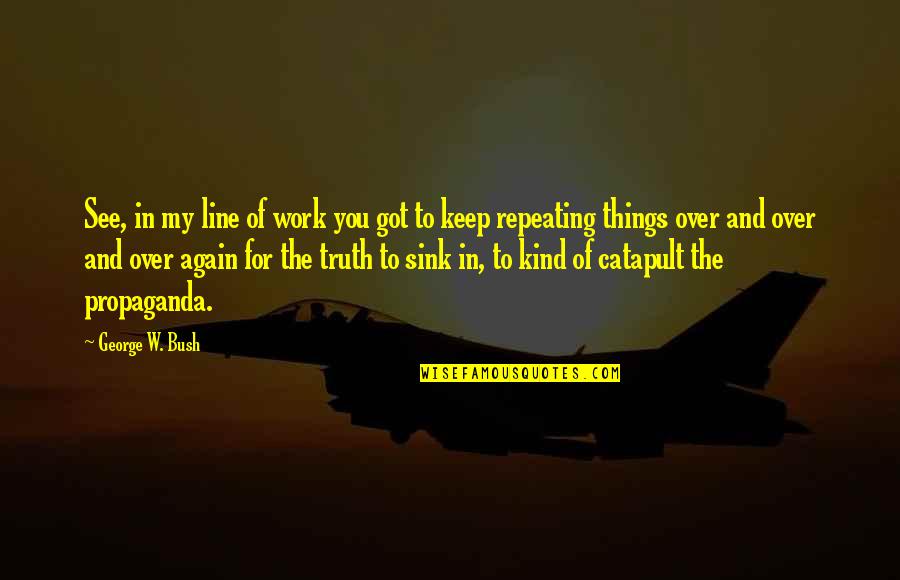 Propaganda Quotes By George W. Bush: See, in my line of work you got Propaganda Quotes By George W. Bush: See, in my line of work you got