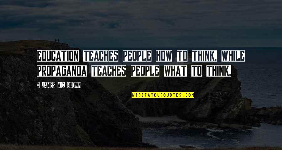 Propaganda Quotes By James A.C. Brown: Education teaches people how to think, while propaganda