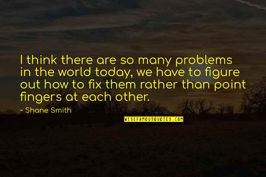 Propelling Quotes By Shane Smith: I think there are so many problems in Propelling Quotes By Shane Smith: I think there are so many problems in