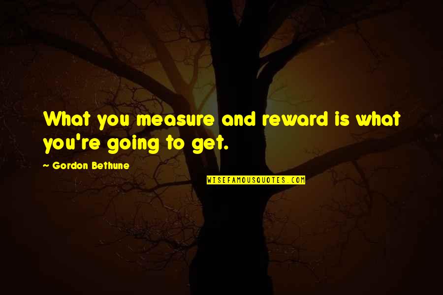 Proper Northern Quotes By Gordon Bethune: What you measure and reward is what you're Proper Northern Quotes By Gordon Bethune: What you measure and reward is what you're