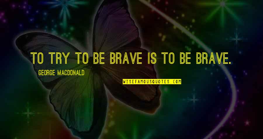 Properties Of Matter Quotes By George MacDonald: To try to be brave is to be