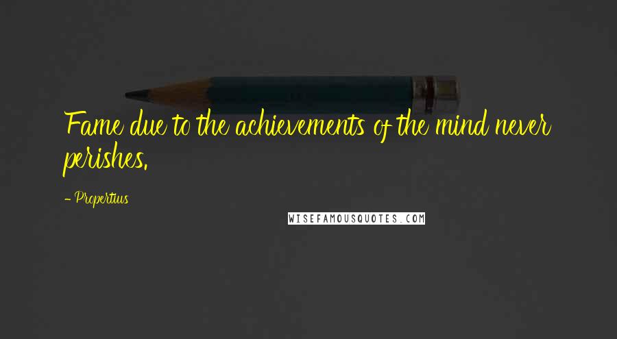 Propertius quotes: Fame due to the achievements of the mind never perishes.